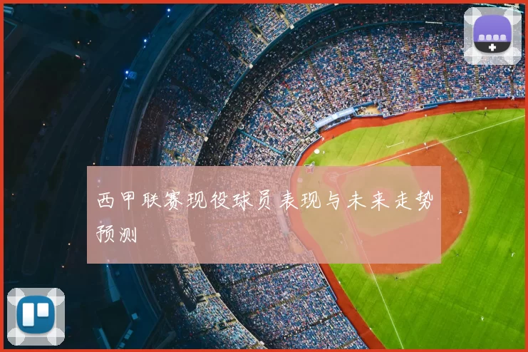 西甲联赛现役球员表现与未来走势预测
