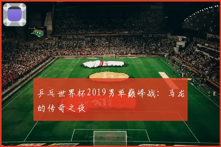 乒乓世界杯2019男单巅峰战:马龙的传奇之夜