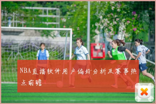 NBA直播软件用户偏好分析及赛事热点前瞻