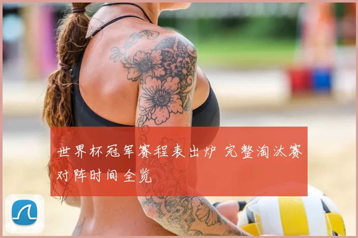 世界杯冠军赛程表出炉 完整淘汰赛对阵时间全览