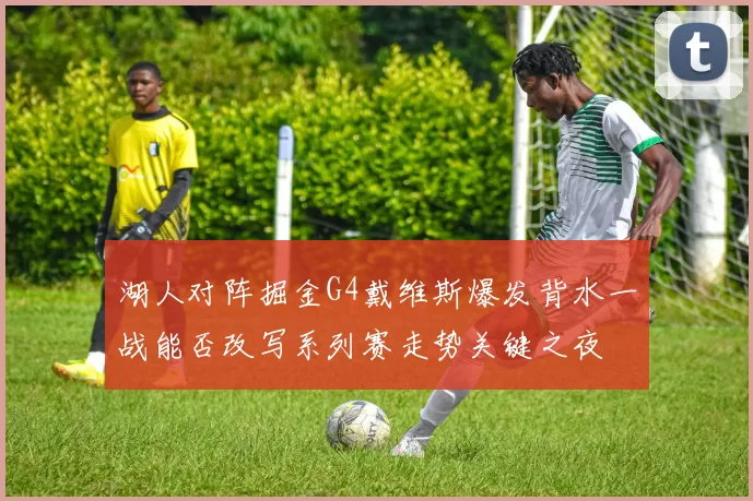 湖人对阵掘金G4戴维斯爆发背水一战能否改写系列赛走势关键之夜