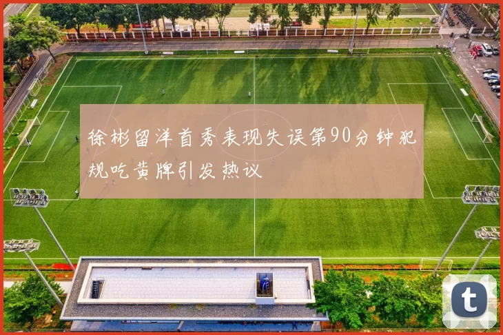 徐彬留洋首秀表现失误第90分钟犯规吃黄牌引发热议