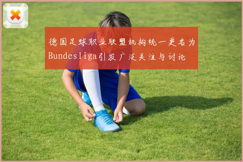德国足球职业联盟机构统一更名为Bundesliga引发广泛关注与讨论