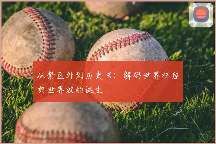 从禁区外到历史书：解码世界杯经典世界波的诞生