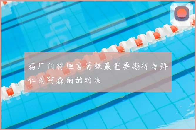 药厂门将坦言晋级最重要期待与拜仁或阿森纳的对决