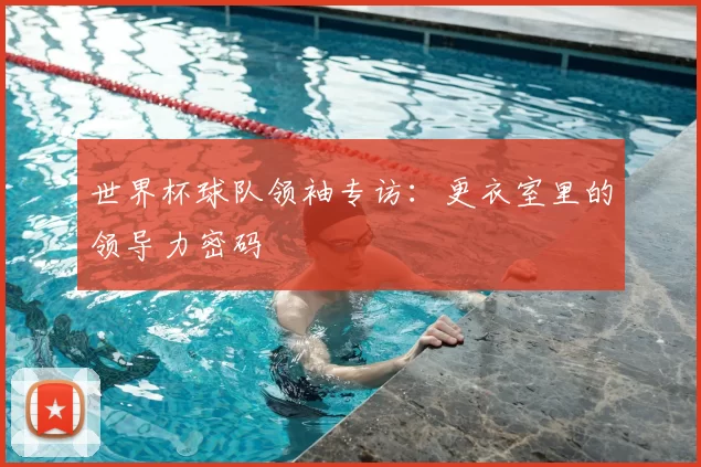 世界杯球队领袖专访:更衣室里的领导力密码