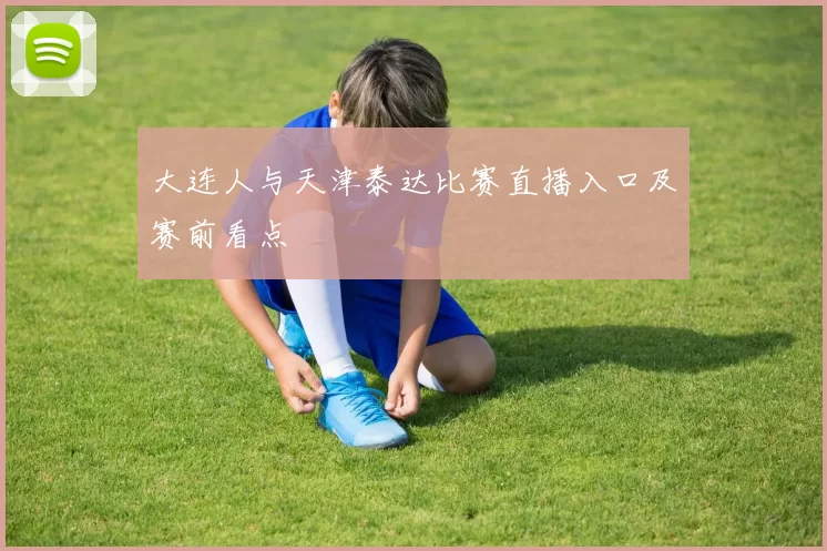 大连人与天津泰达比赛直播入口及赛前看点