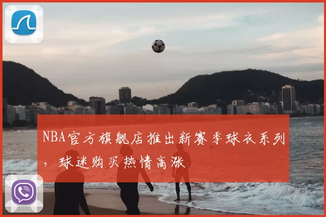 NBA官方旗舰店推出新赛季球衣系列,球迷购买热情高涨