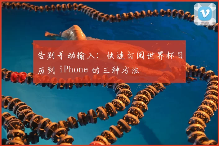 告别手动输入:快速订阅世界杯日历到 iPhone 的三种方法