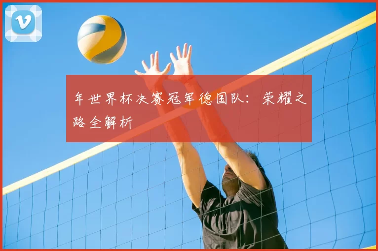 年世界杯决赛冠军德国队：荣耀之路全解析