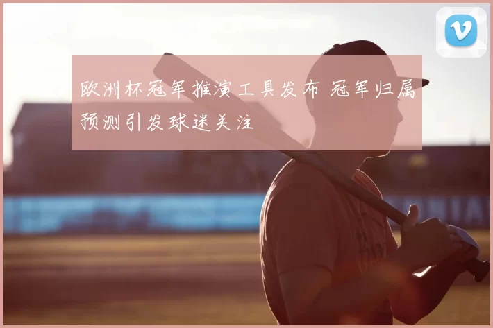 欧洲杯冠军推演工具发布 冠军归属预测引发球迷关注