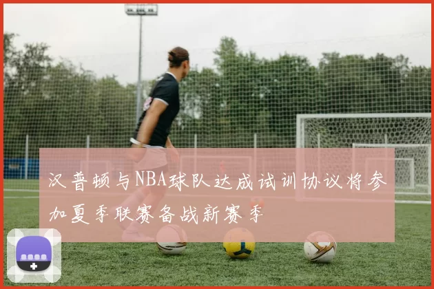 汉普顿与NBA球队达成试训协议将参加夏季联赛备战新赛季