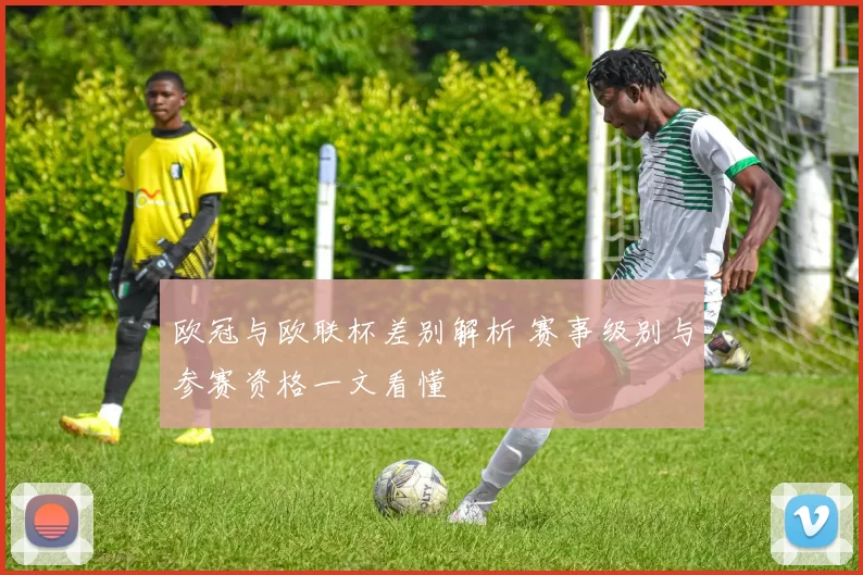 欧冠与欧联杯差别解析 赛事级别与参赛资格一文看懂