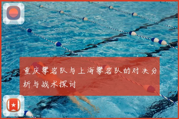 重庆攀岩队与上海攀岩队的对决分析与战术探讨