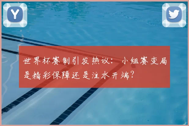 世界杯赛制引发热议:小组赛变局是精彩保障还是注水开端?