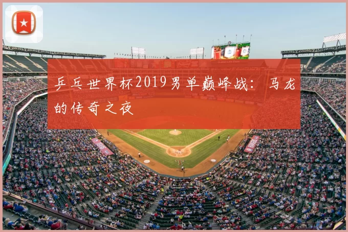 乒乓世界杯2019男单巅峰战:马龙的传奇之夜
