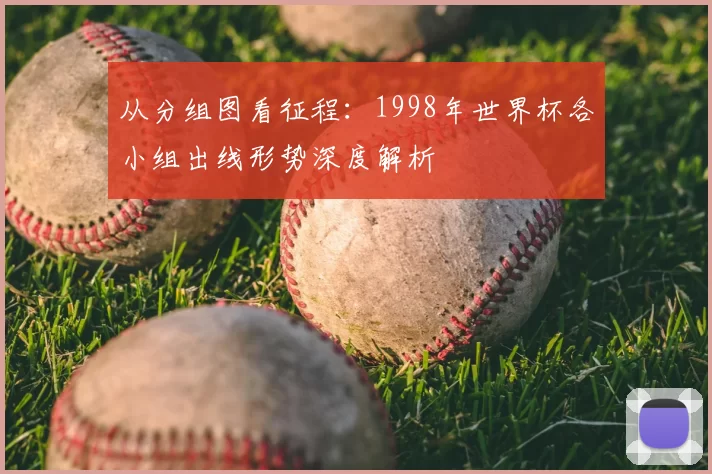 从分组图看征程:1998年世界杯各小组出线形势深度解析