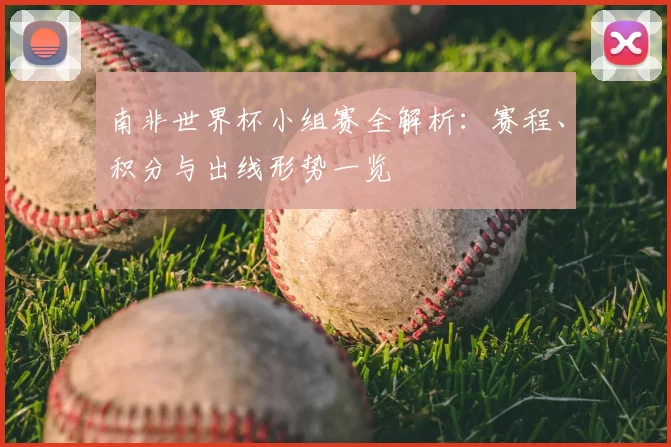 南非世界杯小组赛全解析:赛程、积分与出线形势一览
