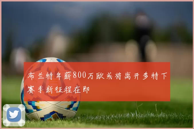 布兰特年薪800万欧或将离开多特下赛季新征程在即