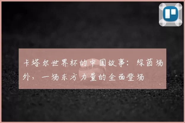 卡塔尔世界杯的中国故事:绿茵场外,一场东方力量的全面登场