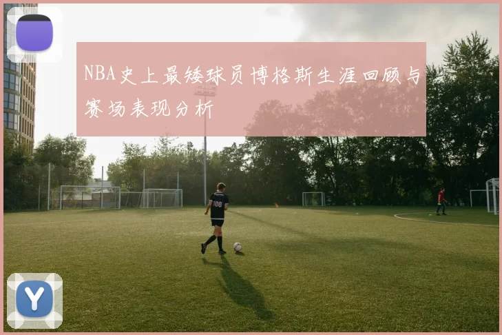 NBA史上最矮球员博格斯生涯回顾与赛场表现分析