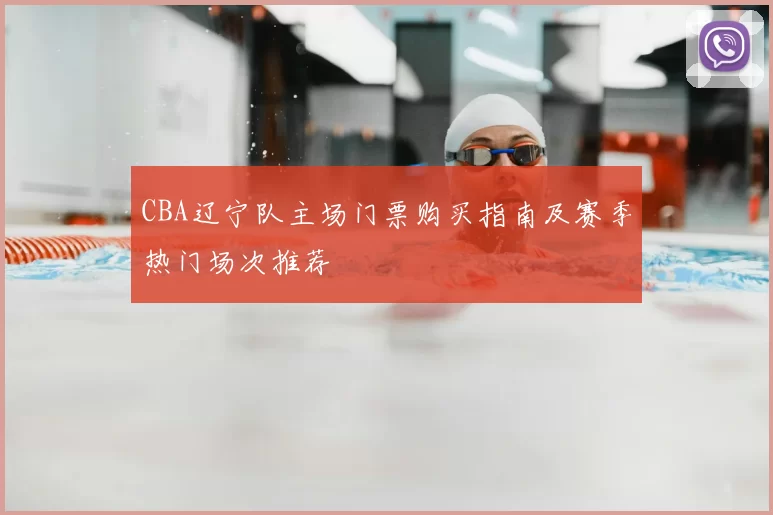 CBA辽宁队主场门票购买指南及赛季热门场次推荐