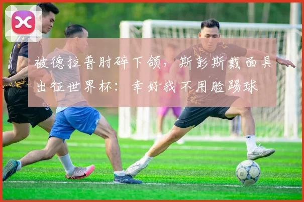 被德拉普肘碎下颌,斯彭斯戴面具出征世界杯:幸好我不用脸踢球