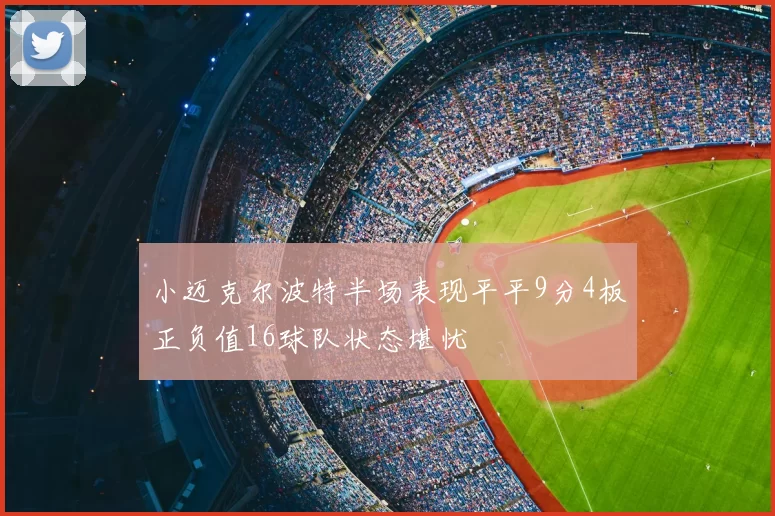 小迈克尔波特半场表现平平9分4板正负值16球队状态堪忧
