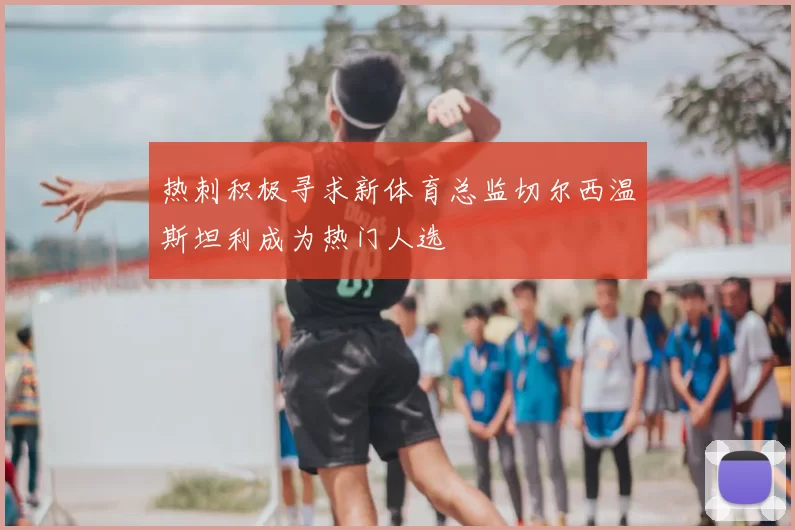 热刺积极寻求新体育总监切尔西温斯坦利成为热门人选