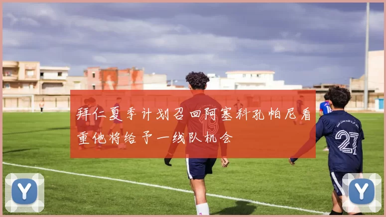 拜仁夏季计划召回阿塞科孔帕尼看重他将给予一线队机会