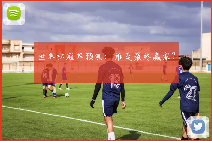 世界杯冠军预测:谁是最终赢家?