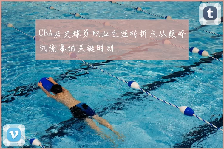 CBA历史球员职业生涯转折点从巅峰到谢幕的关键时刻