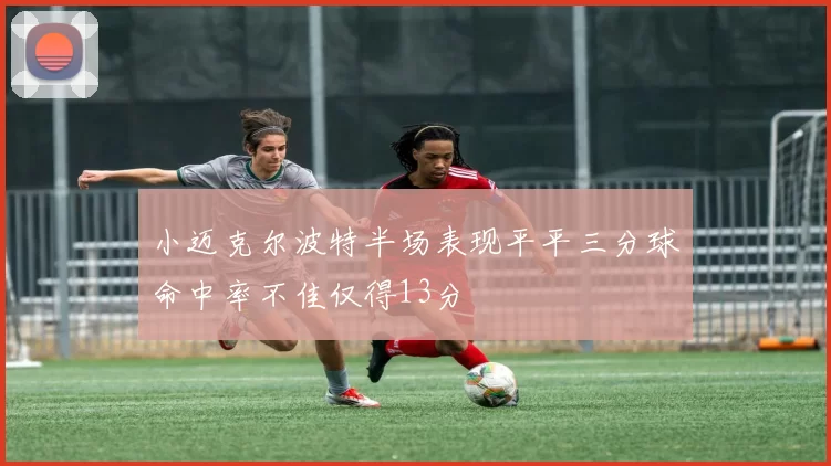 小迈克尔波特半场表现平平三分球命中率不佳仅得13分