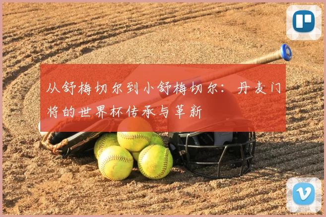 从舒梅切尔到小舒梅切尔:丹麦门将的世界杯传承与革新