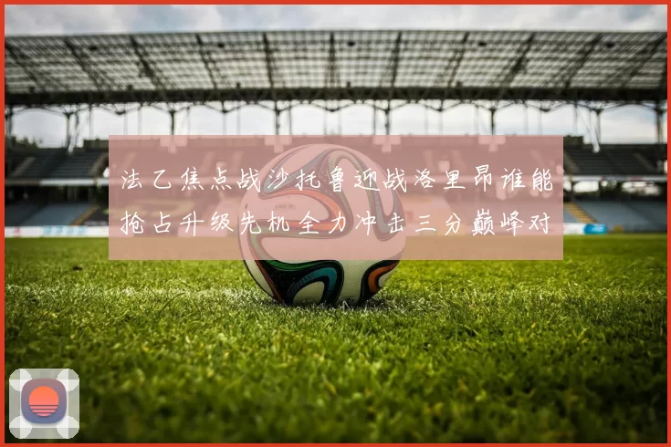 法乙焦点战沙托鲁迎战洛里昂谁能抢占升级先机全力冲击三分巅峰对决