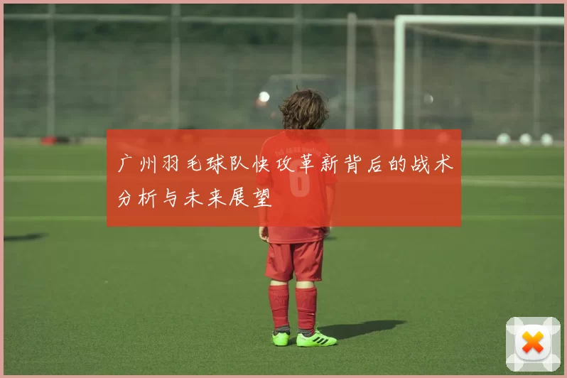 广州羽毛球队快攻革新背后的战术分析与未来展望