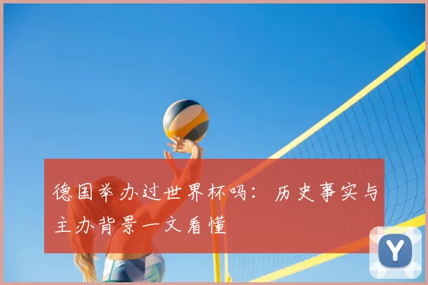 德国举办过世界杯吗：历史事实与主办背景一文看懂