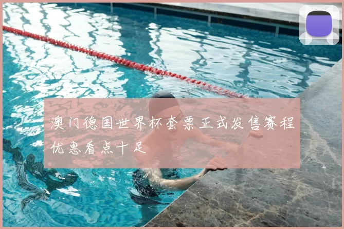 澳门德国世界杯套票正式发售赛程优惠看点十足