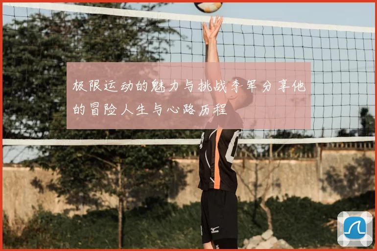 极限运动的魅力与挑战李军分享他的冒险人生与心路历程