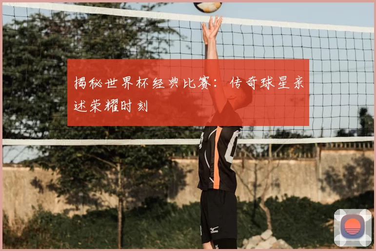 揭秘世界杯经典比赛:传奇球星亲述荣耀时刻