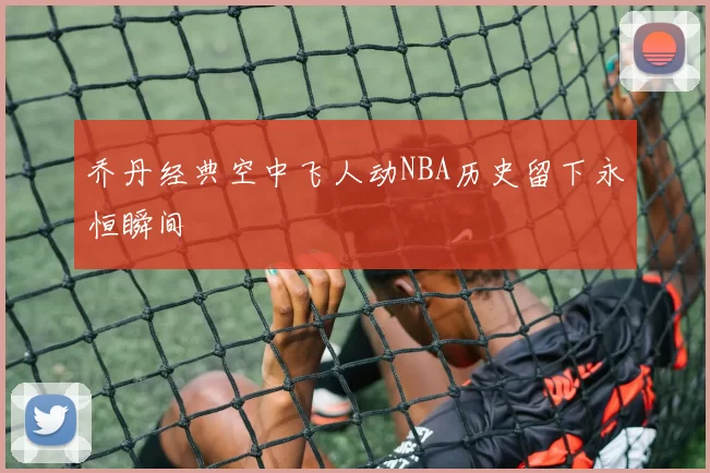 乔丹经典空中飞人动NBA历史留下永恒瞬间