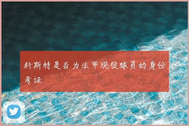科斯特是否为法甲现役球员的身份考证