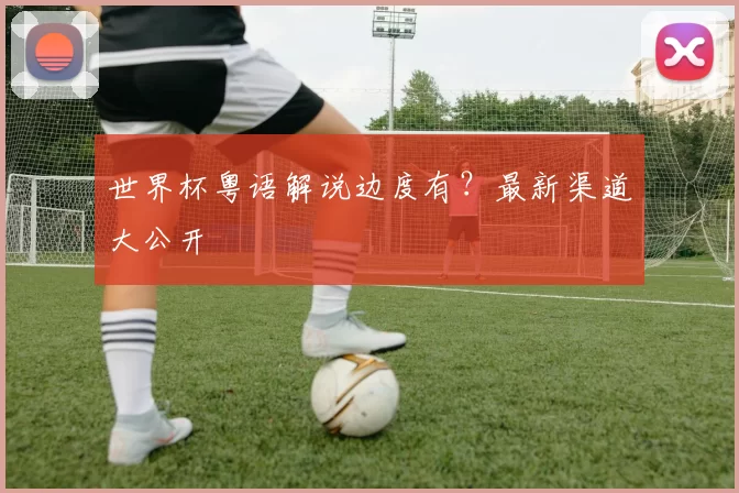 世界杯粤语解说边度有?最新渠道大公开