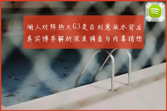 湖人对阵热火G3是否刻意放水背后真实博弈解析深度调查与内幕猜想