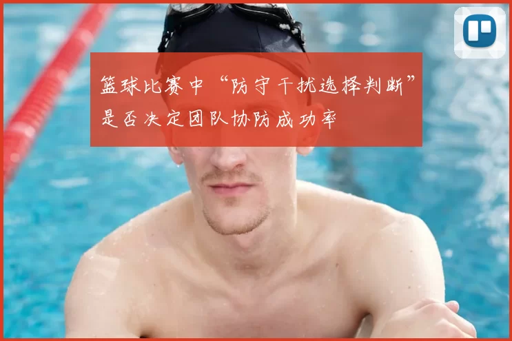 篮球比赛中“防守干扰选择判断”是否决定团队协防成功率