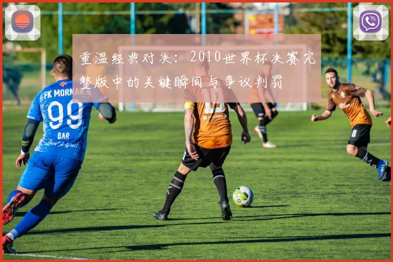 重温经典对决:2010世界杯决赛完整版中的关键瞬间与争议判罚