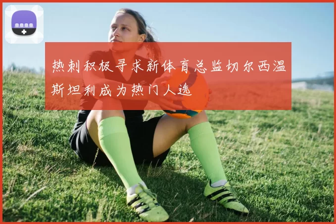 热刺积极寻求新体育总监切尔西温斯坦利成为热门人选