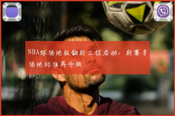 NBA球场地板翻新工程启动,新赛季场地标准再升级