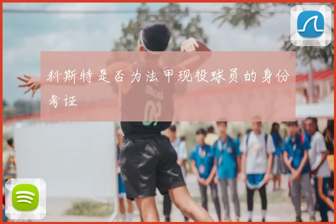 科斯特是否为法甲现役球员的身份考证