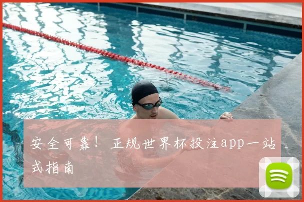 安全可靠!正规世界杯投注app一站式指南